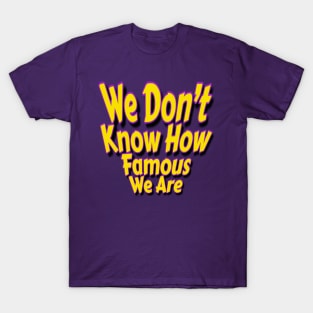 We Don’t Know How Famous We Are T-Shirt